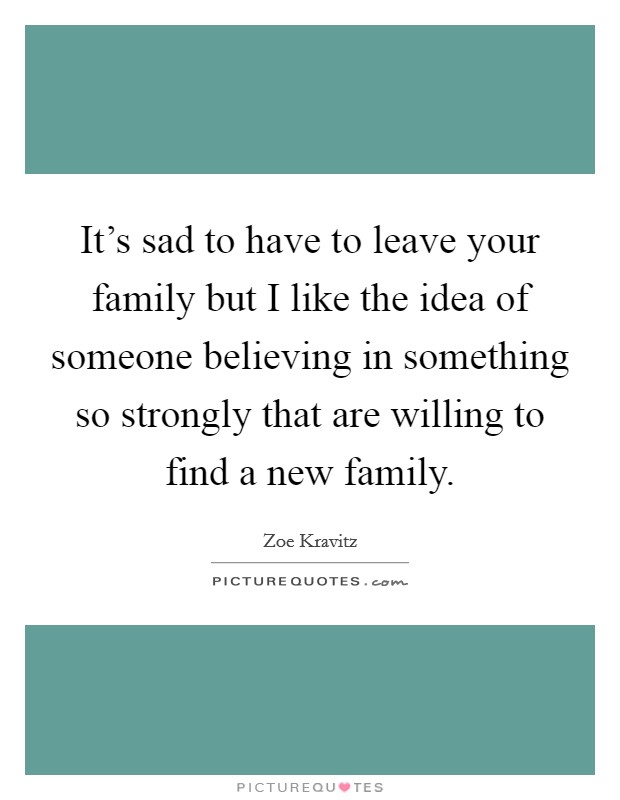 It's sad to have to leave your family but I like the idea of someone believing in something so strongly that are willing to find a new family. Picture Quote #1
