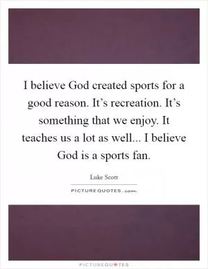 I believe God created sports for a good reason. It’s recreation. It’s something that we enjoy. It teaches us a lot as well... I believe God is a sports fan Picture Quote #1