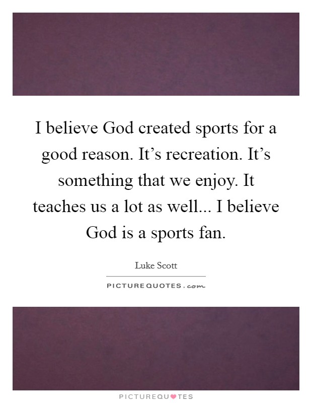 I believe God created sports for a good reason. It's recreation. It's something that we enjoy. It teaches us a lot as well... I believe God is a sports fan. Picture Quote #1