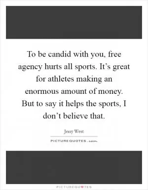 To be candid with you, free agency hurts all sports. It’s great for athletes making an enormous amount of money. But to say it helps the sports, I don’t believe that Picture Quote #1