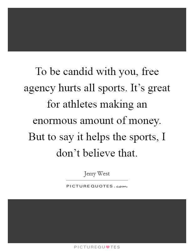 To be candid with you, free agency hurts all sports. It's great for athletes making an enormous amount of money. But to say it helps the sports, I don't believe that. Picture Quote #1