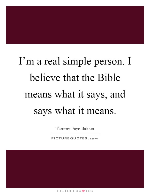 I'm a real simple person. I believe that the Bible means what it says, and says what it means. Picture Quote #1