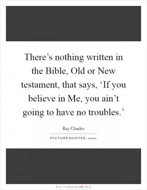 There’s nothing written in the Bible, Old or New testament, that says, ‘If you believe in Me, you ain’t going to have no troubles.’ Picture Quote #1