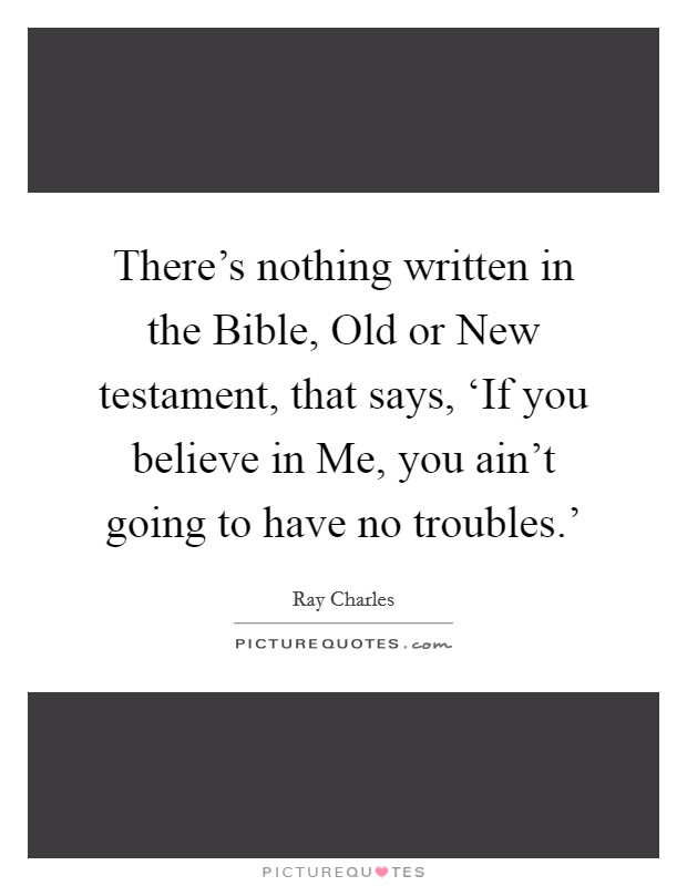 There's nothing written in the Bible, Old or New testament, that says, ‘If you believe in Me, you ain't going to have no troubles.' Picture Quote #1
