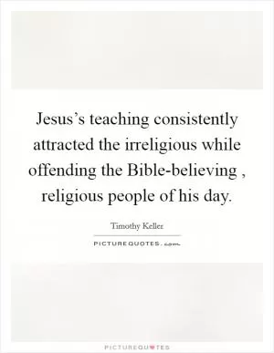 Jesus’s teaching consistently attracted the irreligious while offending the Bible-believing , religious people of his day Picture Quote #1