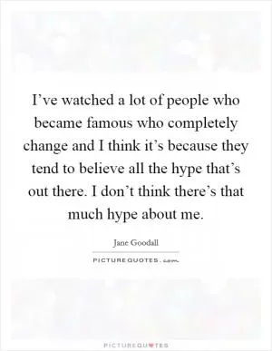I’ve watched a lot of people who became famous who completely change and I think it’s because they tend to believe all the hype that’s out there. I don’t think there’s that much hype about me Picture Quote #1