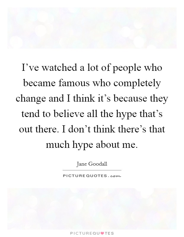 I've watched a lot of people who became famous who completely change and I think it's because they tend to believe all the hype that's out there. I don't think there's that much hype about me. Picture Quote #1