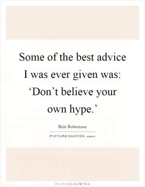 Some of the best advice I was ever given was: ‘Don’t believe your own hype.’ Picture Quote #1