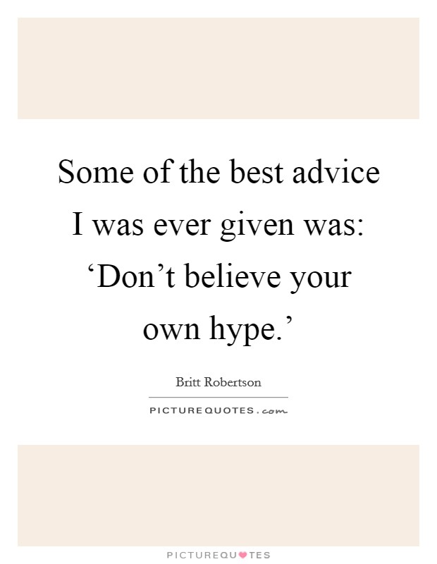 Some of the best advice I was ever given was: ‘Don't believe your own hype.' Picture Quote #1