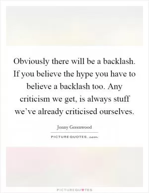 Obviously there will be a backlash. If you believe the hype you have to believe a backlash too. Any criticism we get, is always stuff we’ve already criticised ourselves Picture Quote #1