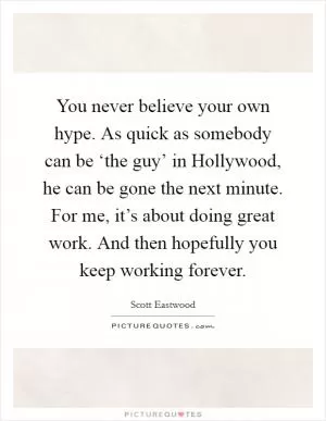 You never believe your own hype. As quick as somebody can be ‘the guy’ in Hollywood, he can be gone the next minute. For me, it’s about doing great work. And then hopefully you keep working forever Picture Quote #1