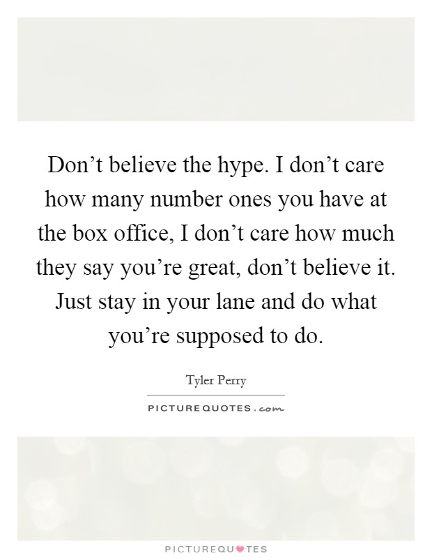 Don't believe the hype. I don't care how many number ones you have at the box office, I don't care how much they say you're great, don't believe it. Just stay in your lane and do what you're supposed to do. Picture Quote #1
