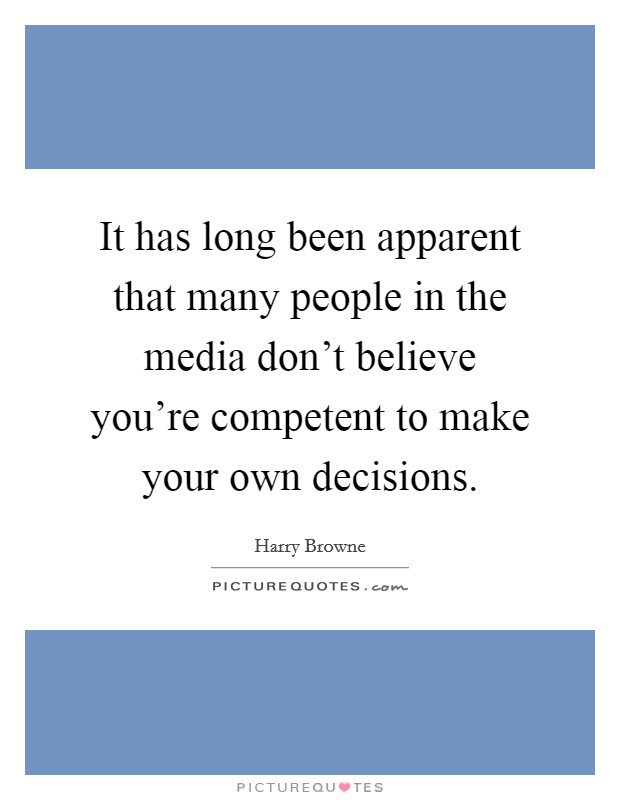 It has long been apparent that many people in the media don't believe you're competent to make your own decisions. Picture Quote #1