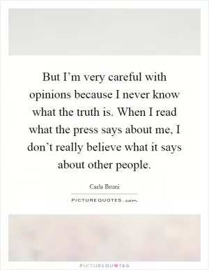 But I’m very careful with opinions because I never know what the truth is. When I read what the press says about me, I don’t really believe what it says about other people Picture Quote #1
