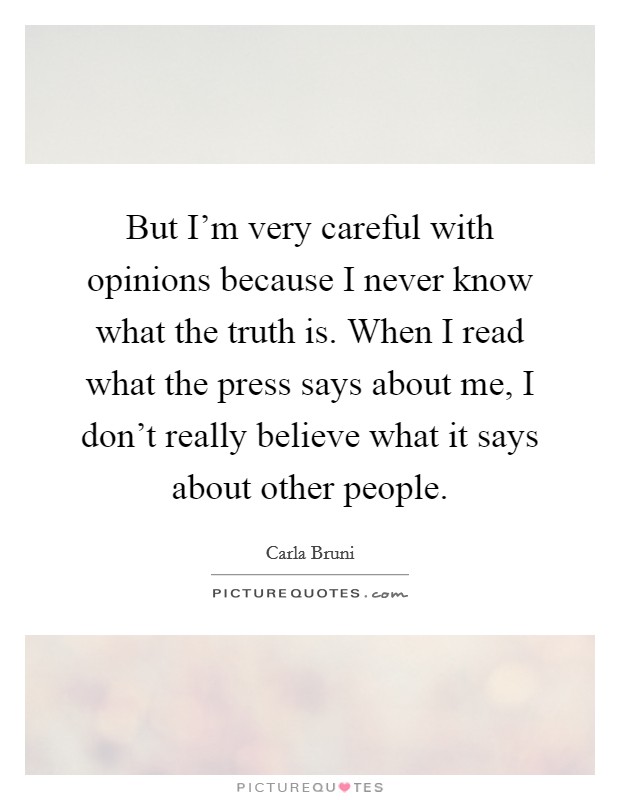 But I'm very careful with opinions because I never know what the truth is. When I read what the press says about me, I don't really believe what it says about other people. Picture Quote #1