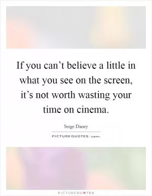 If you can’t believe a little in what you see on the screen, it’s not worth wasting your time on cinema Picture Quote #1