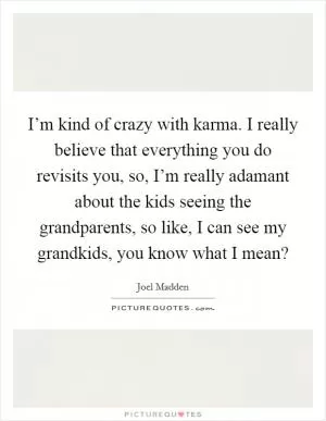 I’m kind of crazy with karma. I really believe that everything you do revisits you, so, I’m really adamant about the kids seeing the grandparents, so like, I can see my grandkids, you know what I mean? Picture Quote #1