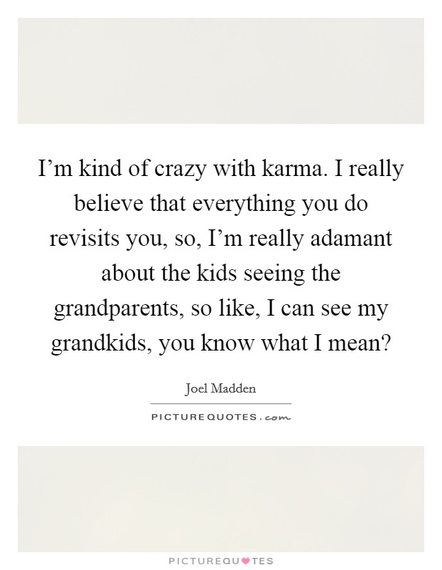 I'm kind of crazy with karma. I really believe that everything you do revisits you, so, I'm really adamant about the kids seeing the grandparents, so like, I can see my grandkids, you know what I mean? Picture Quote #1
