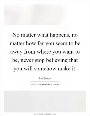 No matter what happens, no matter how far you seem to be away from where you want to be, never stop believing that you will somehow make it Picture Quote #1