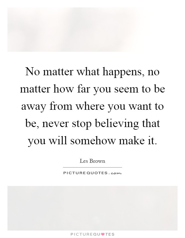 No matter what happens, no matter how far you seem to be away from where you want to be, never stop believing that you will somehow make it. Picture Quote #1