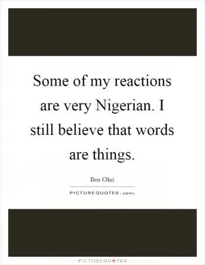 Some of my reactions are very Nigerian. I still believe that words are things Picture Quote #1
