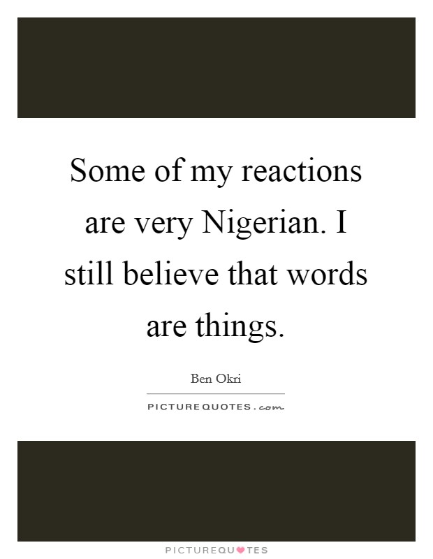 Some of my reactions are very Nigerian. I still believe that words are things. Picture Quote #1