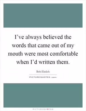 I’ve always believed the words that came out of my mouth were most comfortable when I’d written them Picture Quote #1