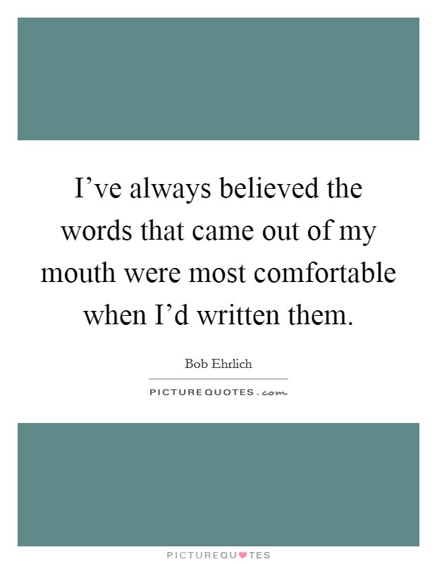 I've always believed the words that came out of my mouth were most comfortable when I'd written them. Picture Quote #1