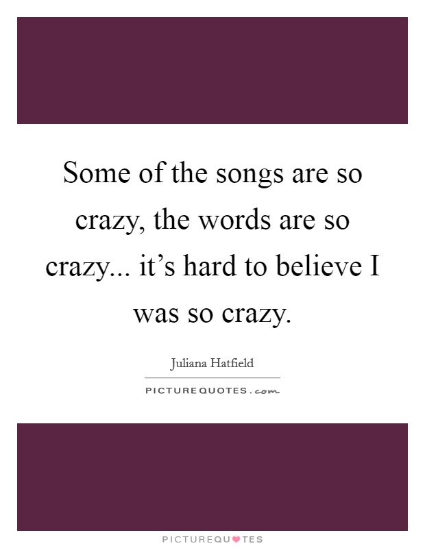 Some of the songs are so crazy, the words are so crazy... it's hard to believe I was so crazy. Picture Quote #1