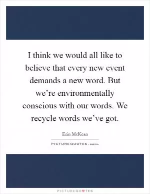 I think we would all like to believe that every new event demands a new word. But we’re environmentally conscious with our words. We recycle words we’ve got Picture Quote #1