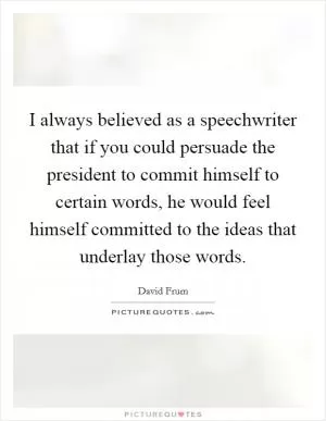 I always believed as a speechwriter that if you could persuade the president to commit himself to certain words, he would feel himself committed to the ideas that underlay those words Picture Quote #1