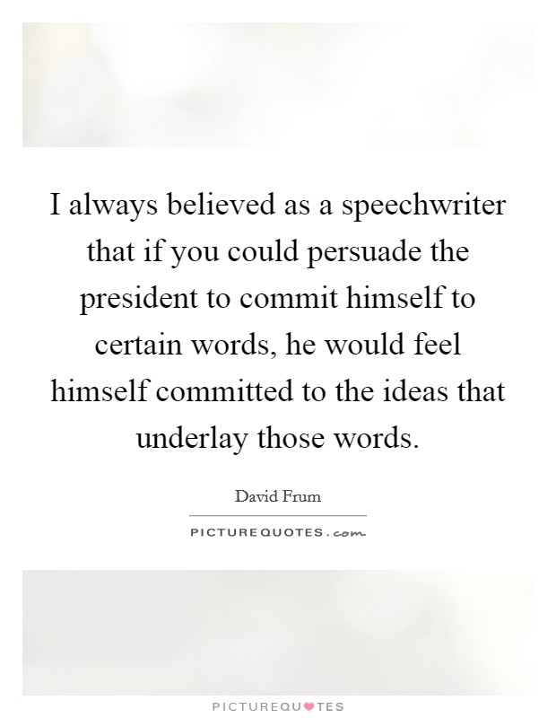 I always believed as a speechwriter that if you could persuade the president to commit himself to certain words, he would feel himself committed to the ideas that underlay those words. Picture Quote #1