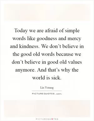Today we are afraid of simple words like goodness and mercy and kindness. We don’t believe in the good old words because we don’t believe in good old values anymore. And that’s why the world is sick Picture Quote #1