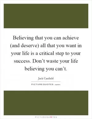 Believing that you can achieve (and deserve) all that you want in your life is a critical step to your success. Don’t waste your life believing you can’t Picture Quote #1