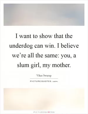 I want to show that the underdog can win. I believe we’re all the same: you, a slum girl, my mother Picture Quote #1