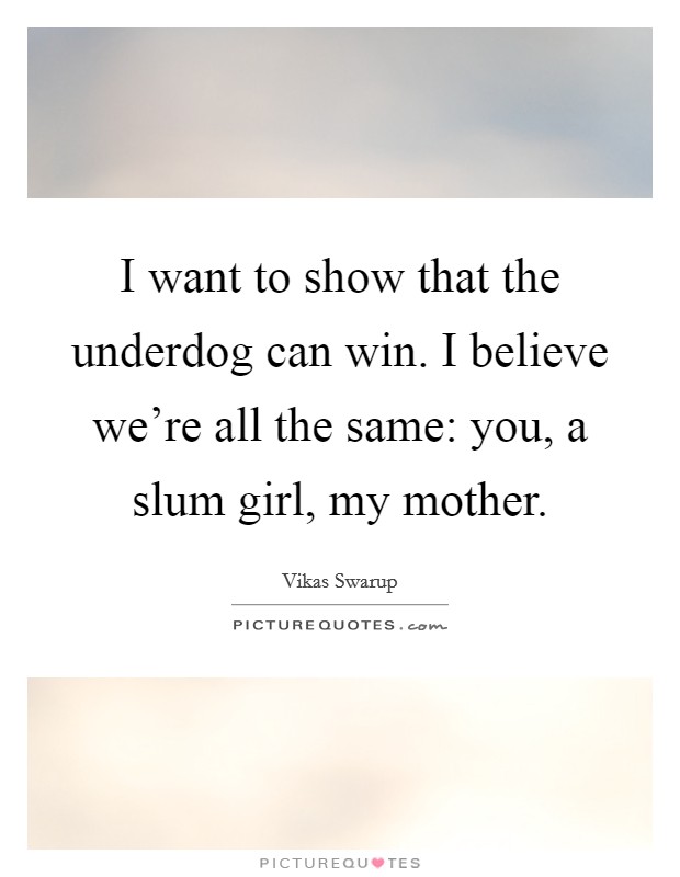 I want to show that the underdog can win. I believe we're all the same: you, a slum girl, my mother. Picture Quote #1