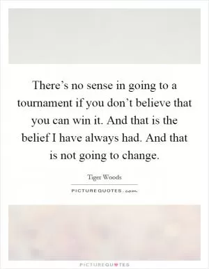 There’s no sense in going to a tournament if you don’t believe that you can win it. And that is the belief I have always had. And that is not going to change Picture Quote #1