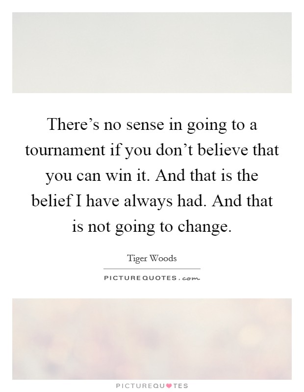 There's no sense in going to a tournament if you don't believe that you can win it. And that is the belief I have always had. And that is not going to change. Picture Quote #1
