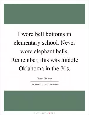 I wore bell bottoms in elementary school. Never wore elephant bells. Remember, this was middle Oklahoma in the  70s Picture Quote #1