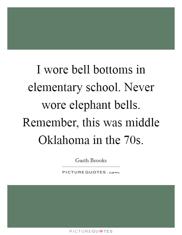I wore bell bottoms in elementary school. Never wore elephant bells. Remember, this was middle Oklahoma in the  70s. Picture Quote #1