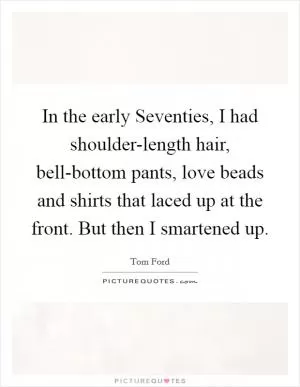 In the early Seventies, I had shoulder-length hair, bell-bottom pants, love beads and shirts that laced up at the front. But then I smartened up Picture Quote #1