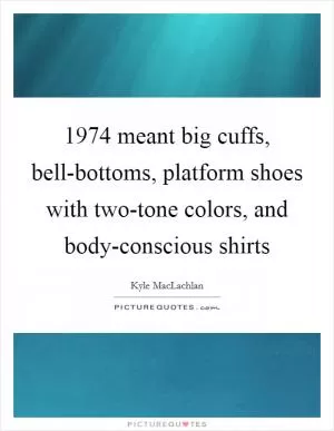 1974 meant big cuffs, bell-bottoms, platform shoes with two-tone colors, and body-conscious shirts Picture Quote #1