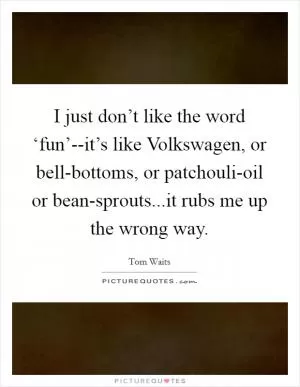 I just don’t like the word ‘fun’--it’s like Volkswagen, or bell-bottoms, or patchouli-oil or bean-sprouts...it rubs me up the wrong way Picture Quote #1
