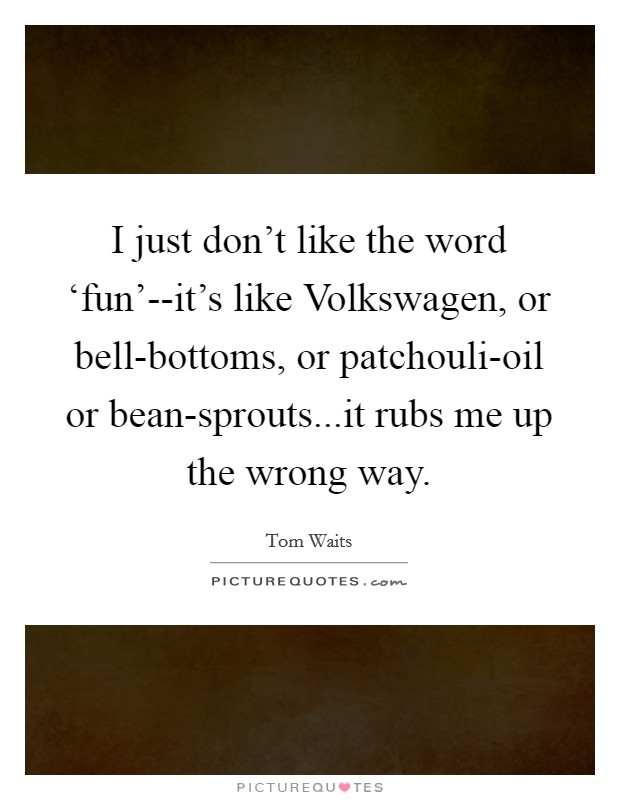 I just don't like the word ‘fun'--it's like Volkswagen, or bell-bottoms, or patchouli-oil or bean-sprouts...it rubs me up the wrong way. Picture Quote #1