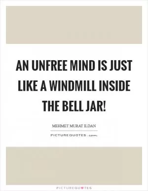 An unfree mind is just like a windmill inside the bell jar! Picture Quote #1