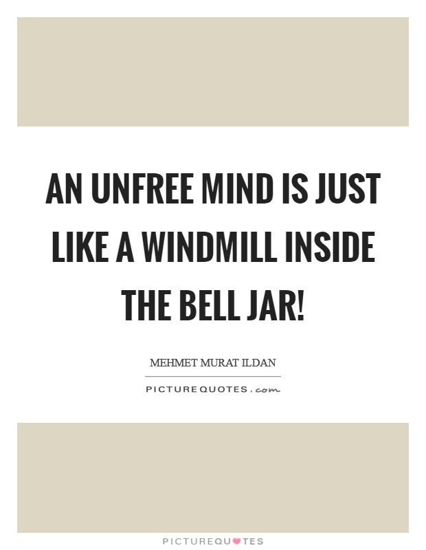 An unfree mind is just like a windmill inside the bell jar! Picture Quote #1