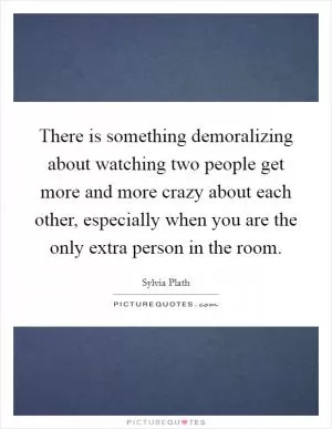 There is something demoralizing about watching two people get more and more crazy about each other, especially when you are the only extra person in the room Picture Quote #1