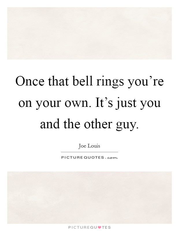 Once that bell rings you're on your own. It's just you and the other guy. Picture Quote #1