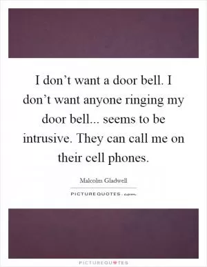 I don’t want a door bell. I don’t want anyone ringing my door bell... seems to be intrusive. They can call me on their cell phones Picture Quote #1