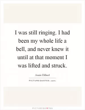 I was still ringing. I had been my whole life a bell, and never knew it until at that moment I was lifted and struck Picture Quote #1